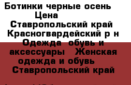 Ботинки черные осень. › Цена ­ 3 000 - Ставропольский край, Красногвардейский р-н Одежда, обувь и аксессуары » Женская одежда и обувь   . Ставропольский край